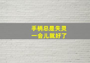 手柄总是失灵 一会儿就好了